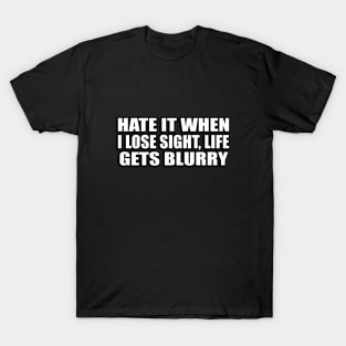 Hate it when I lose sight, life gets blurry T-Shirt